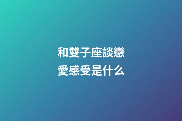 和雙子座談戀愛感受是什么-第1張-星座運(yùn)勢(shì)-玄機(jī)派