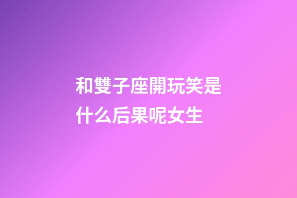 和雙子座開玩笑是什么后果呢女生-第1張-星座運勢-玄機派