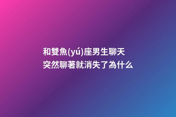 和雙魚(yú)座男生聊天突然聊著就消失了為什么-第1張-星座運(yùn)勢(shì)-玄機(jī)派