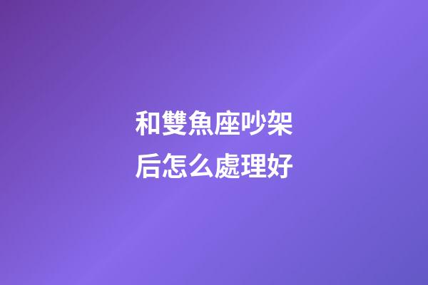 和雙魚座吵架后怎么處理好-第1張-星座運勢-玄機派