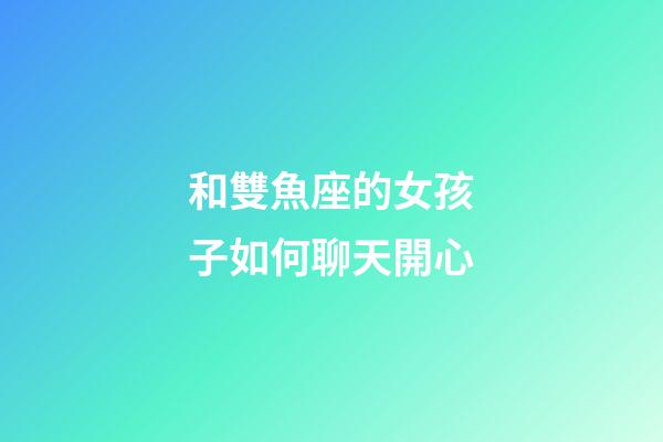 和雙魚座的女孩子如何聊天開心-第1張-星座運(yùn)勢(shì)-玄機(jī)派