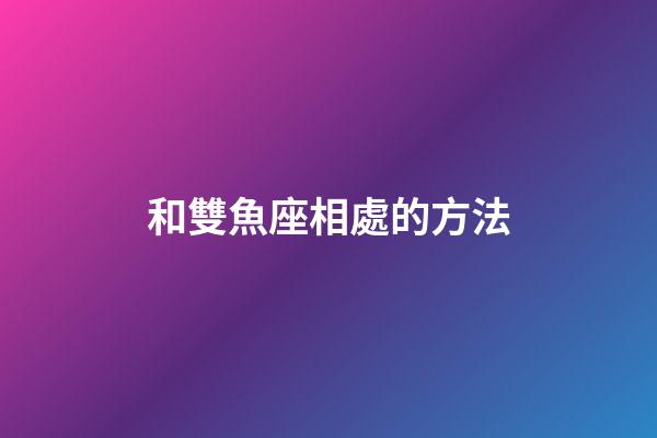 和雙魚座相處的方法-第1張-星座運勢-玄機派