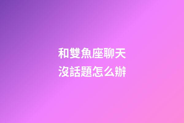 和雙魚座聊天沒話題怎么辦-第1張-星座運勢-玄機派