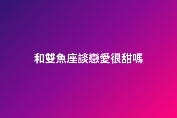 和雙魚座談戀愛很甜嗎-第1張-星座運勢-玄機派