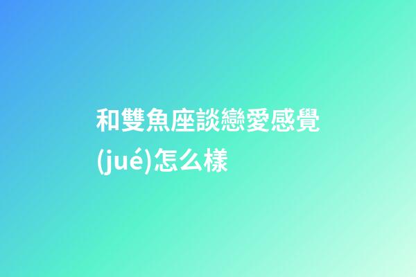 和雙魚座談戀愛感覺(jué)怎么樣-第1張-星座運(yùn)勢(shì)-玄機(jī)派
