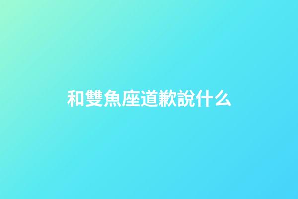 和雙魚座道歉說什么-第1張-星座運勢-玄機派
