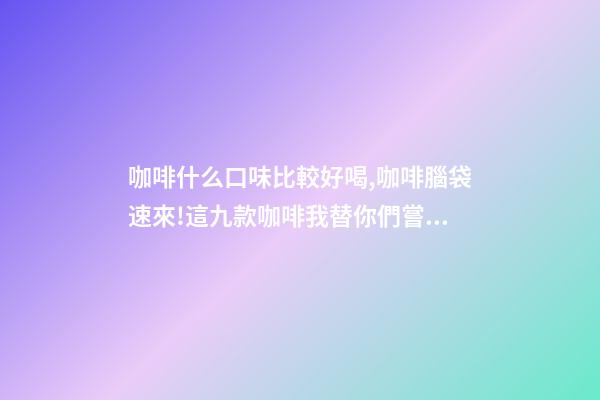 咖啡什么口味比較好喝,咖啡腦袋速來!這九款咖啡我替你們嘗過了-第1張-觀點-玄機派