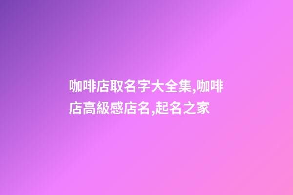 咖啡店取名字大全集,咖啡店高級感店名,起名之家-第1張-店鋪起名-玄機派