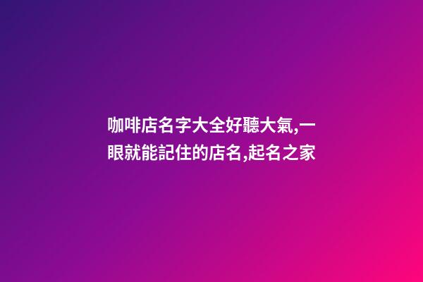 咖啡店名字大全好聽大氣,一眼就能記住的店名,起名之家