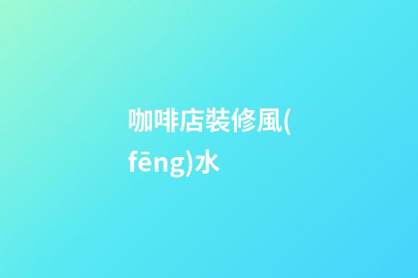 咖啡店裝修風(fēng)水