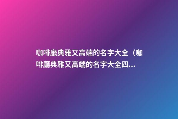 咖啡廳典雅又高端的名字大全（咖啡廳典雅又高端的名字大全四個字）