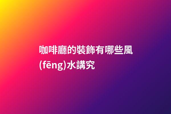 咖啡廳的裝飾有哪些風(fēng)水講究