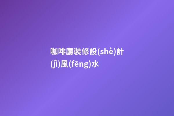 咖啡廳裝修設(shè)計(jì)風(fēng)水