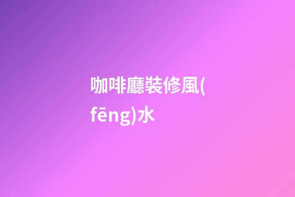 咖啡廳裝修風(fēng)水