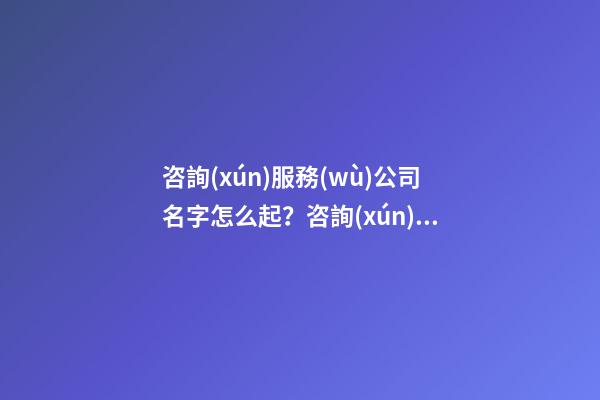 咨詢(xún)服務(wù)公司名字怎么起？咨詢(xún)服務(wù)公司起名大全-第1張-公司起名-玄機(jī)派