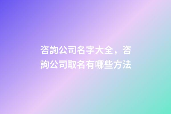 咨詢公司名字大全，咨詢公司取名有哪些方法