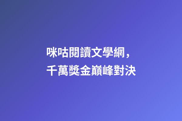 咪咕閱讀文學網，千萬獎金巔峰對決-第1張-觀點-玄機派