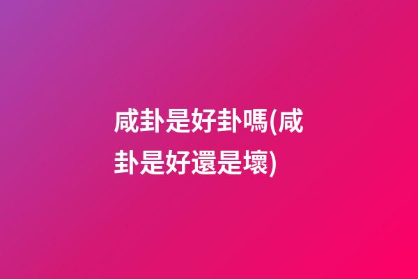 咸卦是好卦嗎(咸卦是好還是壞)