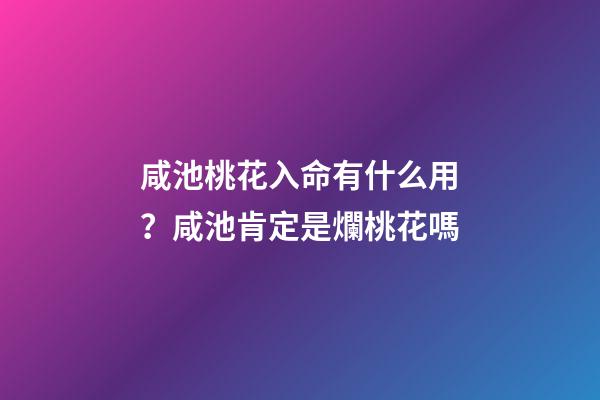 咸池桃花入命有什么用？咸池肯定是爛桃花嗎