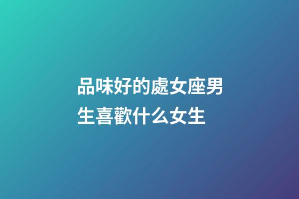 品味好的處女座男生喜歡什么女生-第1張-星座運勢-玄機派