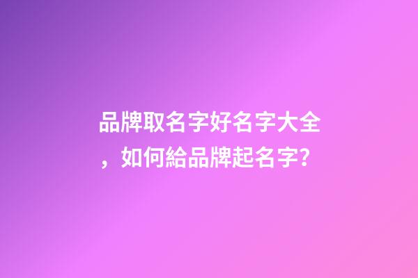 品牌取名字好名字大全，如何給品牌起名字？