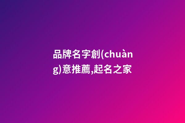 品牌名字創(chuàng)意推薦,起名之家-第1張-商標(biāo)起名-玄機(jī)派