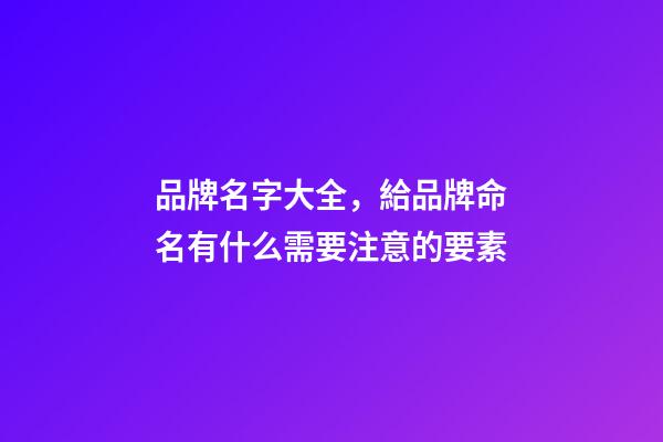 品牌名字大全，給品牌命名有什么需要注意的要素-第1張-商標起名-玄機派