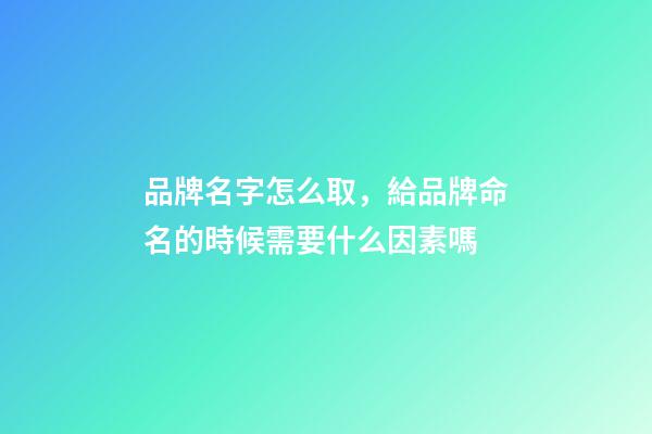 品牌名字怎么取，給品牌命名的時候需要什么因素嗎-第1張-商標(biāo)起名-玄機(jī)派