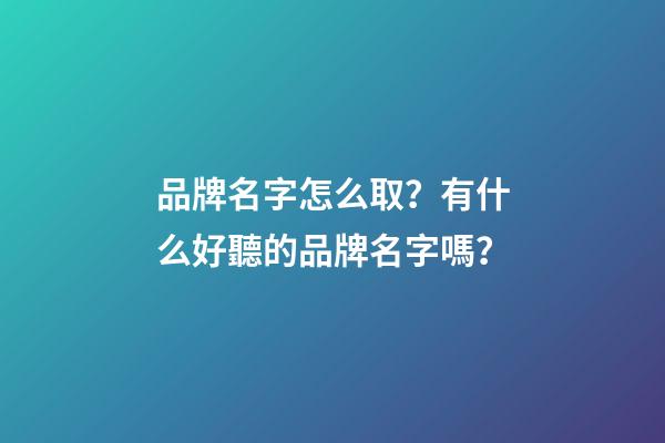 品牌名字怎么取？有什么好聽的品牌名字嗎？-第1張-商標起名-玄機派