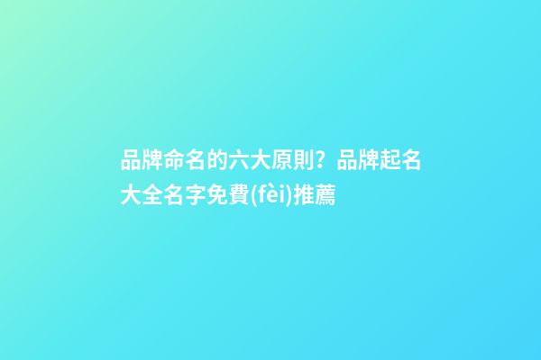 品牌命名的六大原則？品牌起名大全名字免費(fèi)推薦-第1張-商標(biāo)起名-玄機(jī)派