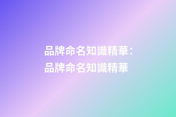 品牌命名知識精華：品牌命名知識精華-第1張-商標(biāo)起名-玄機派