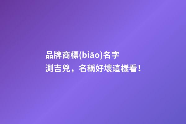 品牌商標(biāo)名字測吉兇，名稱好壞這樣看！-第1張-商標(biāo)起名-玄機(jī)派