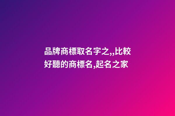 品牌商標取名字之,,比較好聽的商標名,起名之家