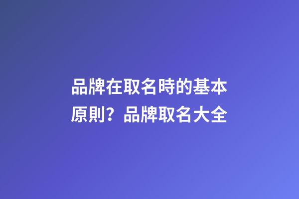 品牌在取名時的基本原則？品牌取名大全-第1張-商標起名-玄機派