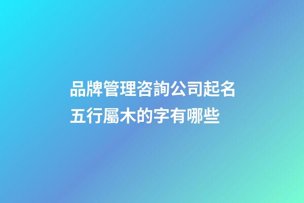 品牌管理咨詢公司起名五行屬木的字有哪些-第1張-公司起名-玄機派