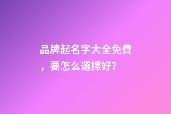 品牌起名字大全免費，要怎么選擇好？-第1張-商標起名-玄機派