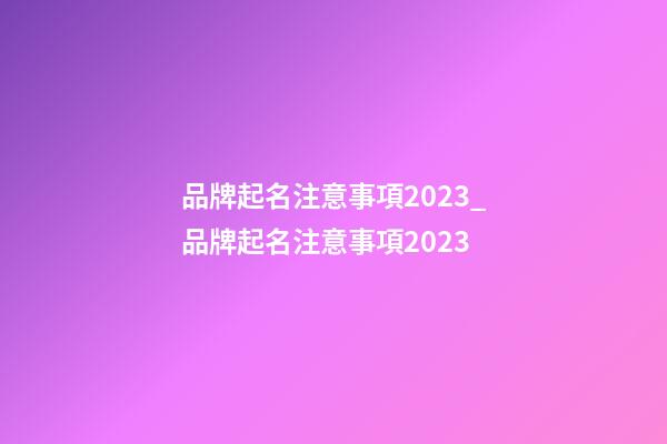 品牌起名注意事項2023_品牌起名注意事項2023-第1張-商標起名-玄機派
