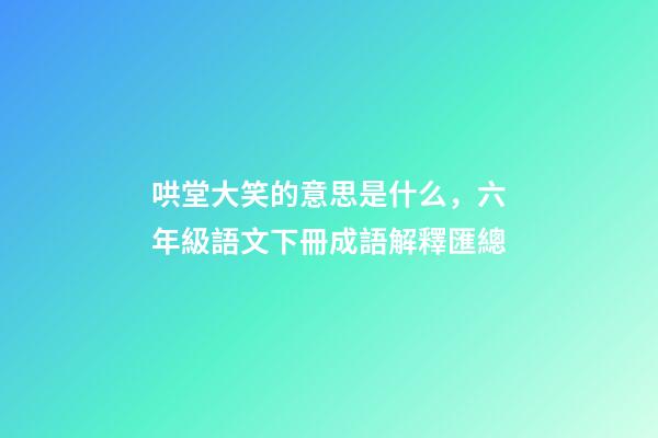 哄堂大笑的意思是什么，六年級語文下冊成語解釋匯總-第1張-觀點-玄機派