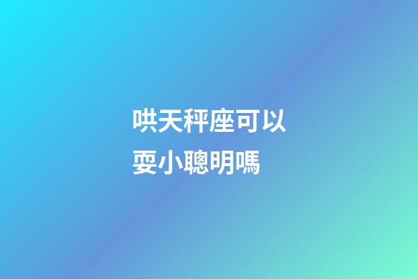 哄天秤座可以耍小聰明嗎-第1張-星座運(yùn)勢(shì)-玄機(jī)派
