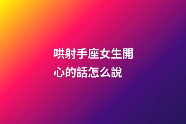 哄射手座女生開心的話怎么說-第1張-星座運勢-玄機派