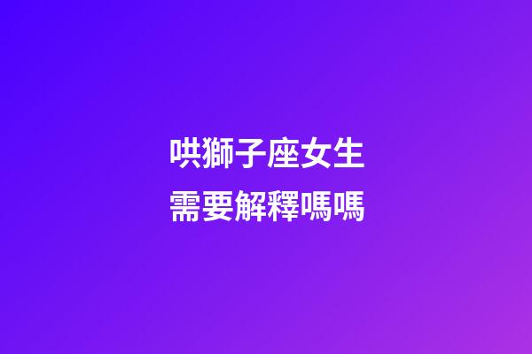 哄獅子座女生需要解釋嗎嗎-第1張-星座運勢-玄機(jī)派
