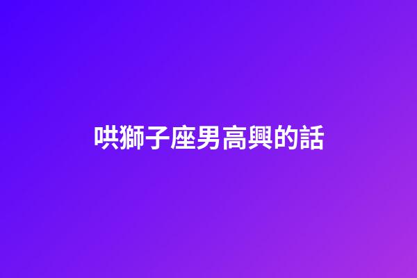 哄獅子座男高興的話-第1張-星座運勢-玄機派