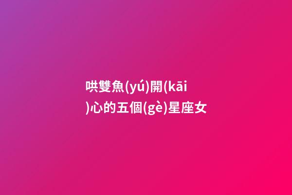 哄雙魚(yú)開(kāi)心的五個(gè)星座女-第1張-星座運(yùn)勢(shì)-玄機(jī)派