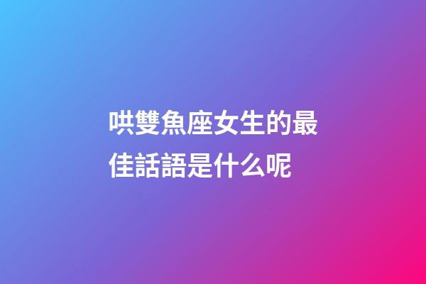 哄雙魚座女生的最佳話語是什么呢-第1張-星座運勢-玄機派