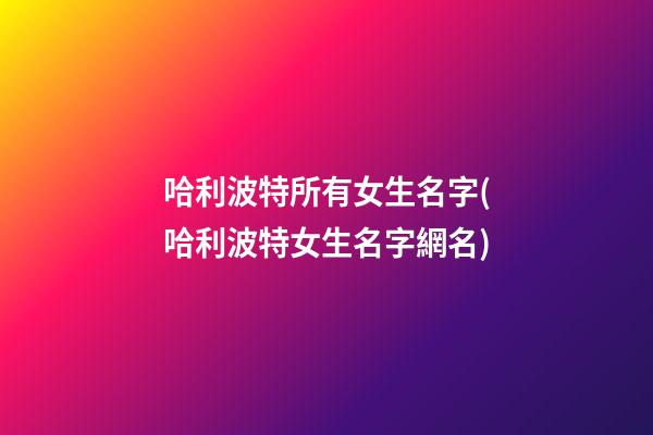 哈利波特所有女生名字(哈利波特女生名字網名)