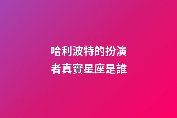 哈利波特的扮演者真實星座是誰-第1張-星座運勢-玄機派