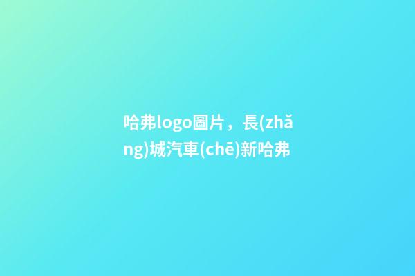 哈弗logo圖片，長(zhǎng)城汽車(chē)新哈弗-第1張-觀(guān)點(diǎn)-玄機(jī)派