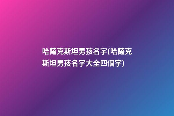 哈薩克斯坦男孩名字(哈薩克斯坦男孩名字大全四個字)