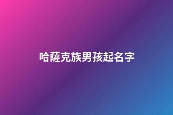哈薩克族男孩起名字(哈薩克族名字大全男孩名字)
