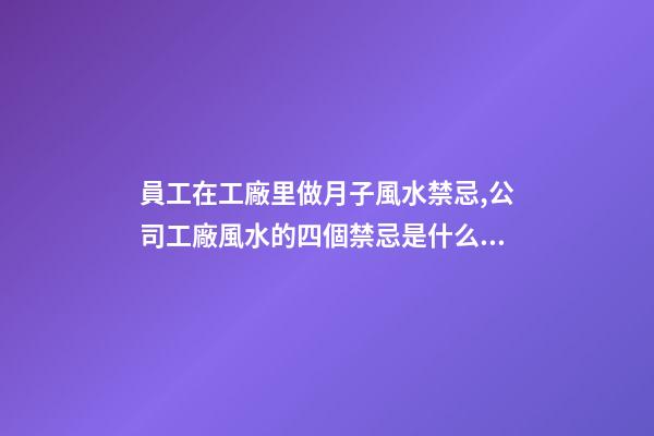 員工在工廠里做月子風水禁忌,公司工廠風水的四個禁忌是什么？